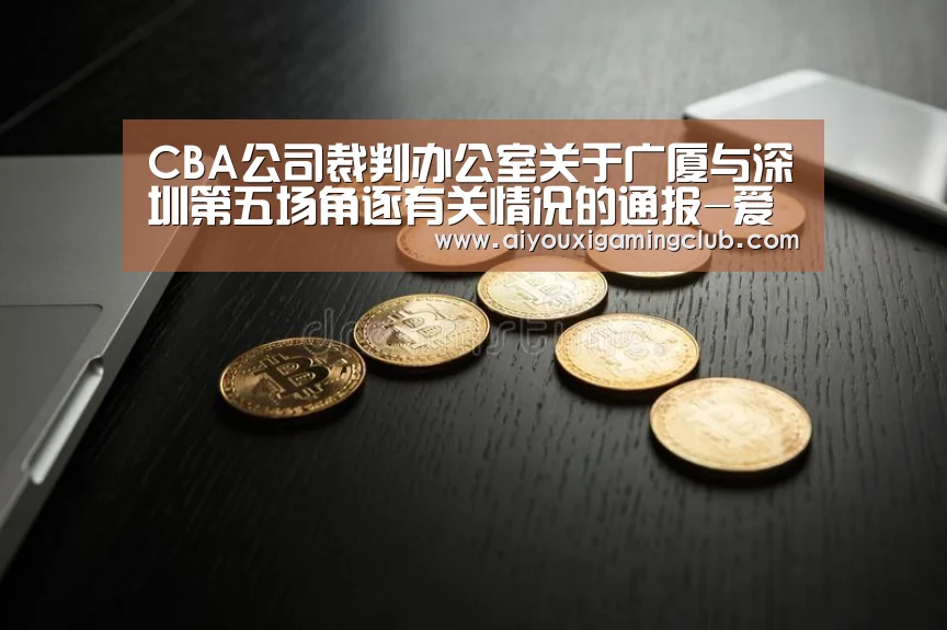 CBA公司裁判办公室关于广厦与深圳第五场角逐有关情况的通报-爱游戏下载(图1) 爱游戏官方
